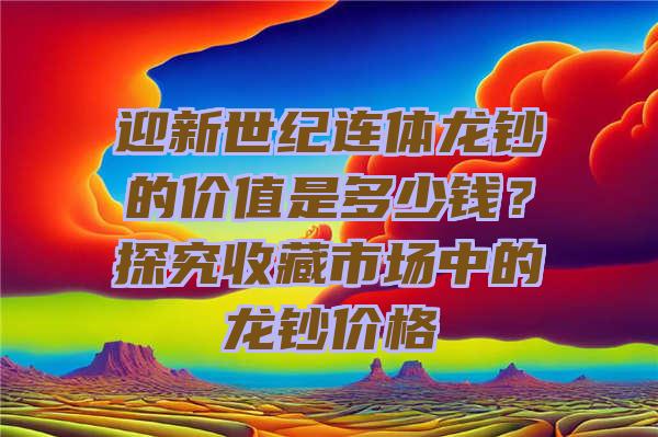 迎新世纪连体龙钞的价值是多少钱？探究收藏市场中的龙钞价格