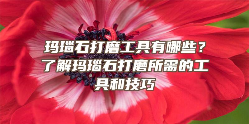 玛瑙石打磨工具有哪些？了解玛瑙石打磨所需的工具和技巧