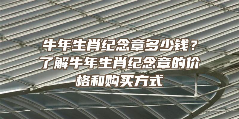 牛年生肖纪念章多少钱？了解牛年生肖纪念章的价格和购买方式