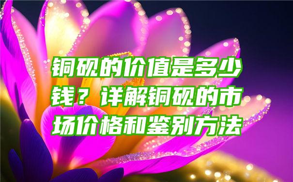 铜砚的价值是多少钱？详解铜砚的市场价格和鉴别方法