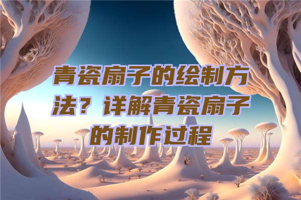 青瓷扇子的绘制方法？详解青瓷扇子的制作过程