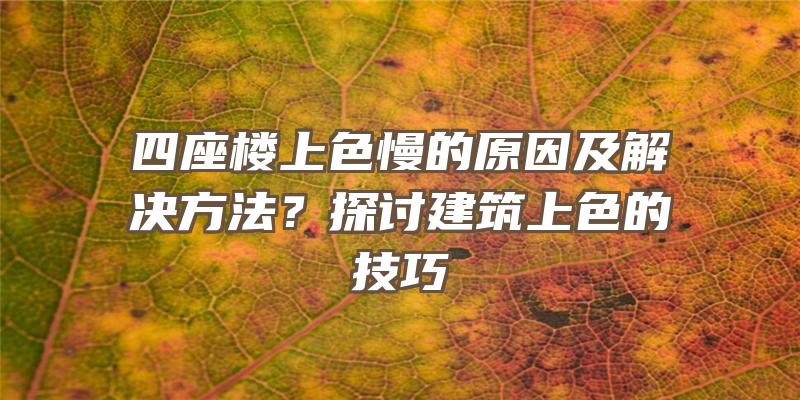 四座楼上色慢的原因及解决方法？探讨建筑上色的技巧