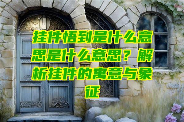 挂件悟到是什么意思是什么意思？解析挂件的寓意与象征