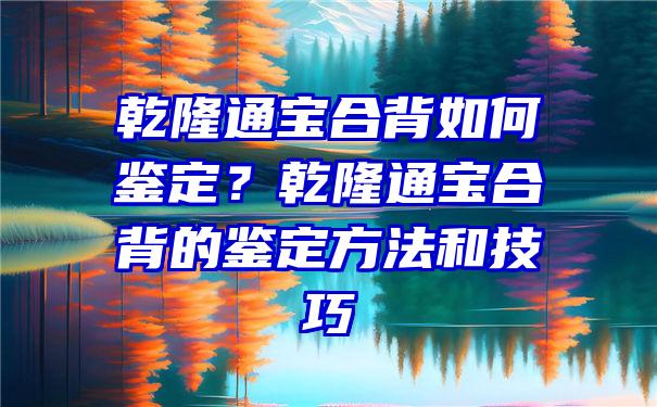 乾隆通宝合背如何鉴定？乾隆通宝合背的鉴定方法和技巧