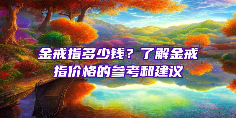 金戒指多少钱？了解金戒指价格的参考和建议