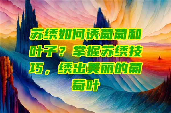 苏绣如何诱葡葡和叶子？掌握苏绣技巧，绣出美丽的葡萄叶