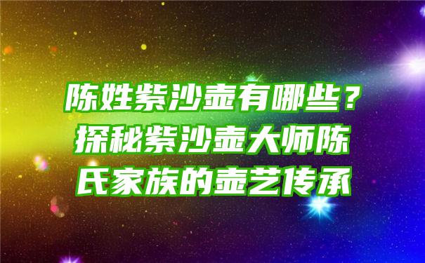 陈姓紫沙壶有哪些？探秘紫沙壶大师陈氏家族的壶艺传承