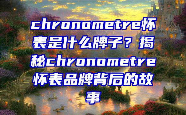 chronometre怀表是什么牌子？揭秘chronometre怀表品牌背后的故事