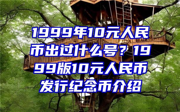 1999年10元人民币出过什么号？1999版10元人民币发行纪念币介绍