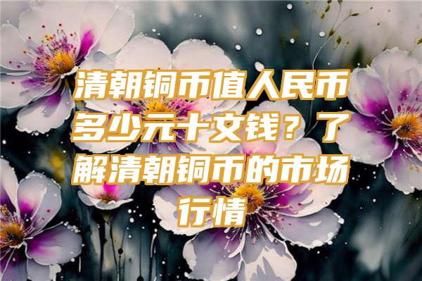 清朝铜币值人民币多少元十文钱？了解清朝铜币的市场行情