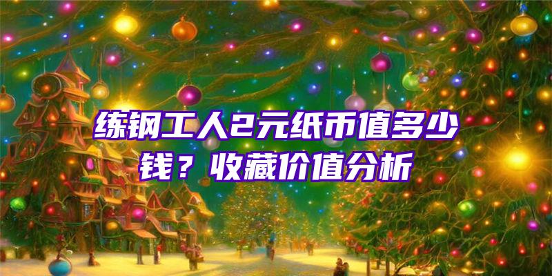 练钢工人2元纸币值多少钱？收藏价值分析