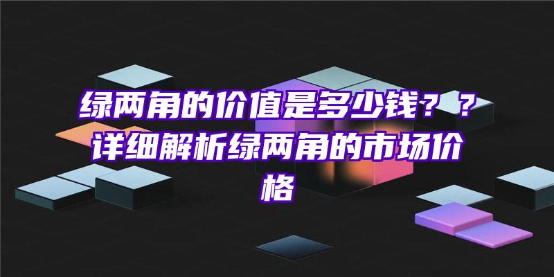 绿两角的价值是多少钱？？详细解析绿两角的市场价格