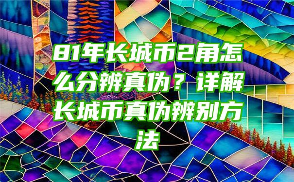 81年长城币2角怎么分辨真伪？详解长城币真伪辨别方法