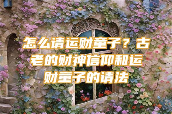 怎么请运财童子？古老的财神信仰和运财童子的请法