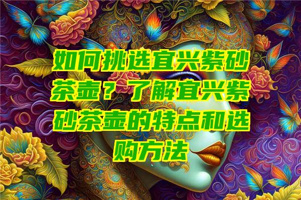 如何挑选宜兴紫砂茶壶？了解宜兴紫砂茶壶的特点和选购方法