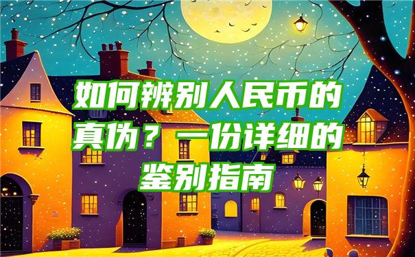 如何辨别人民币的真伪？一份详细的鉴别指南