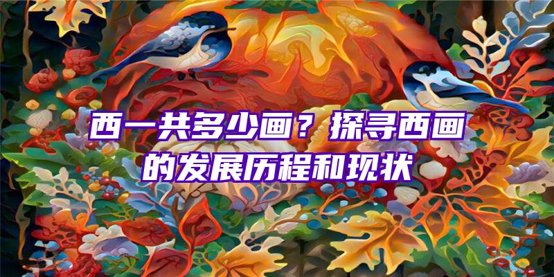 西一共多少画？探寻西画的发展历程和现状