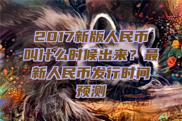 2017新版人民币叫什么时候出来？最新人民币发行时间预测