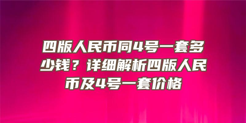 四版人民币同4号一套多少钱？详细解析四版人民币及4号一套价格