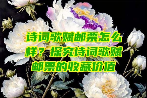 诗词歌赋邮票怎么样？探究诗词歌赋邮票的收藏价值