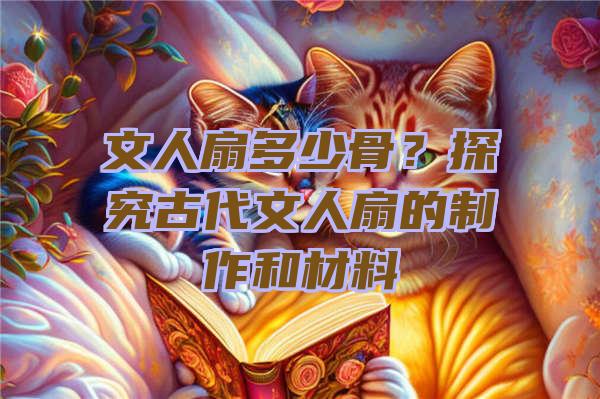 文人扇多少骨？探究古代文人扇的制作和材料