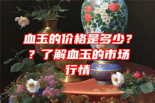 血玉的价格是多少？？了解血玉的市场行情