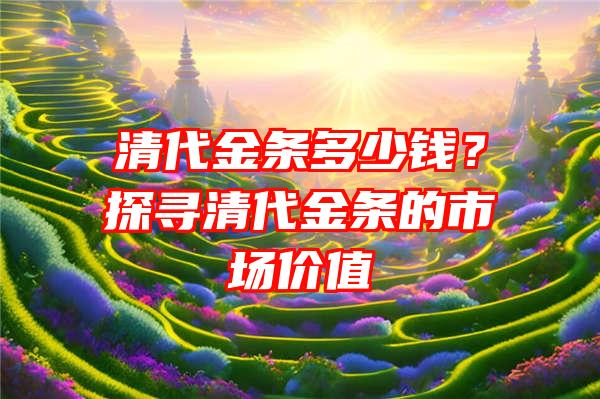 清代金条多少钱？探寻清代金条的市场价值