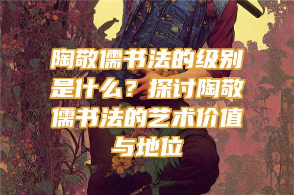 陶敬儒书法的级别是什么？探讨陶敬儒书法的艺术价值与地位