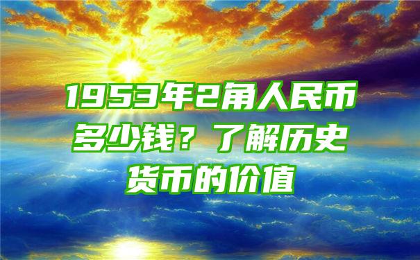 1953年2角人民币多少钱？了解历史货币的价值