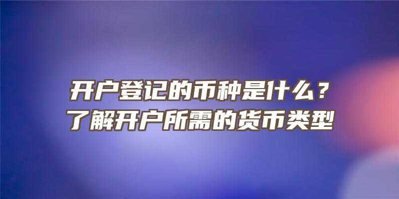 开户登记的币种是什么？了解开户所需的货币类型