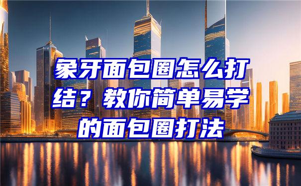 象牙面包圈怎么打结？教你简单易学的面包圈打法