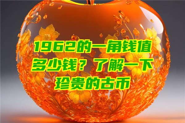 1962的一角钱值多少钱？了解一下珍贵的古币