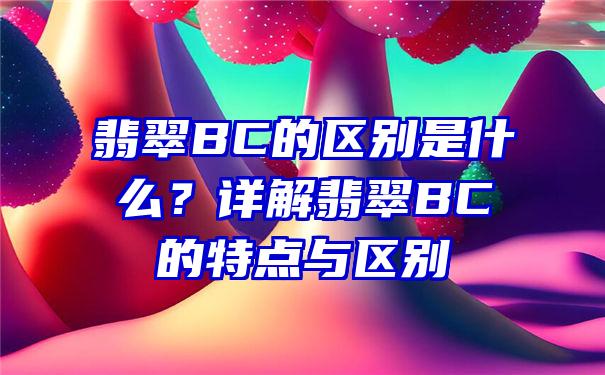 翡翠BC的区别是什么？详解翡翠BC的特点与区别