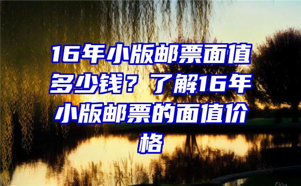 16年小版邮票面值多少钱？了解16年小版邮票的面值价格