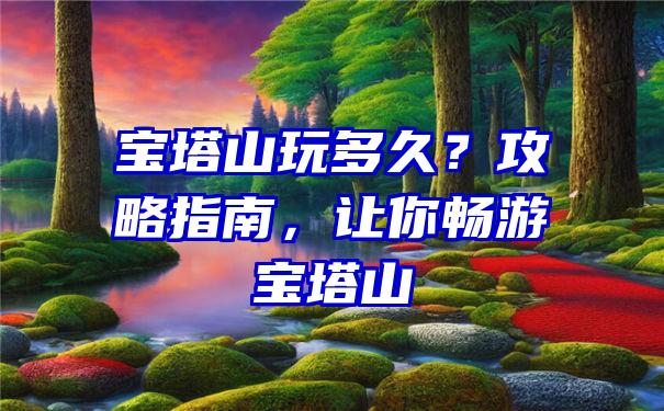 宝塔山玩多久？攻略指南，让你畅游宝塔山