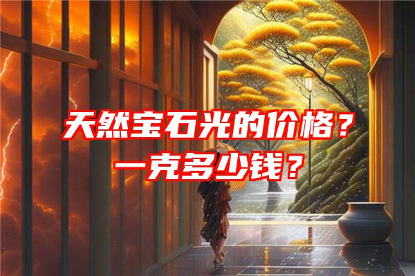 天然宝石光的价格？一克多少钱？