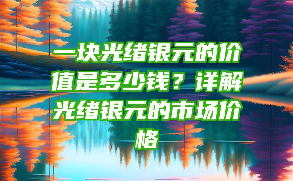 一块光绪银元的价值是多少钱？详解光绪银元的市场价格