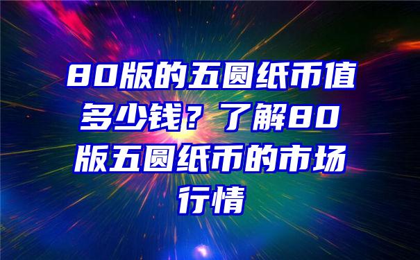 80版的五圆纸币值多少钱？了解80版五圆纸币的市场行情