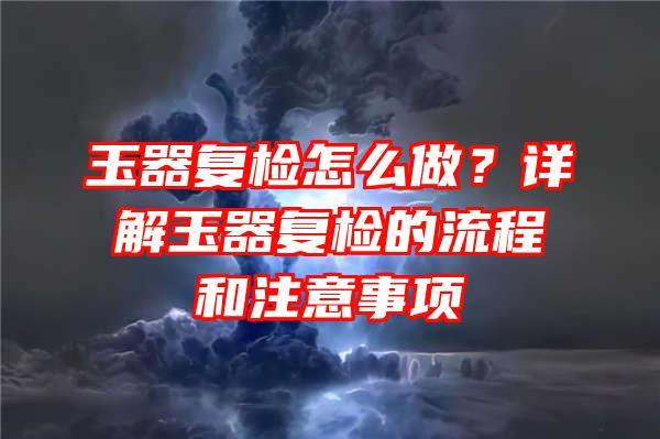 玉器复检怎么做？详解玉器复检的流程和注意事项