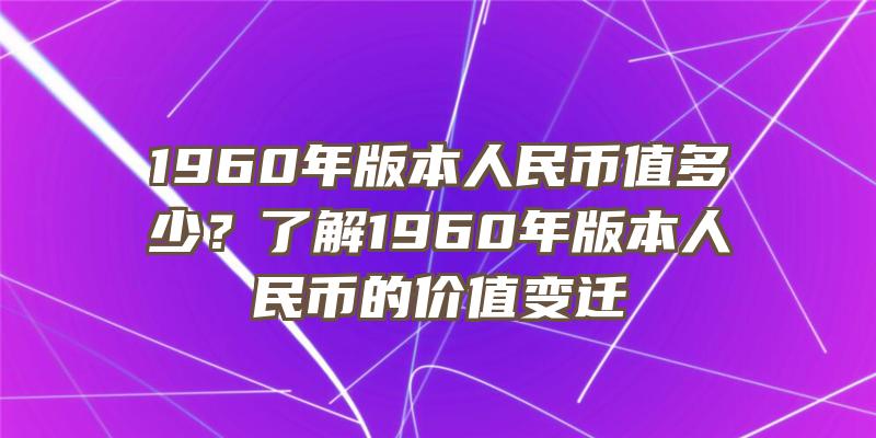 1960年版本人民币值多少？了解1960年版本人民币的价值变迁