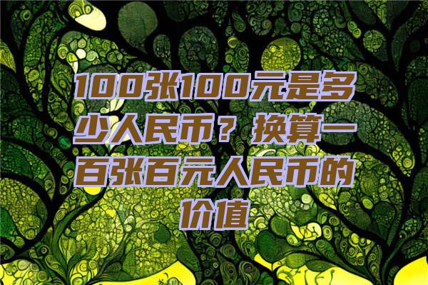 100张100元是多少人民币？换算一百张百元人民币的价值