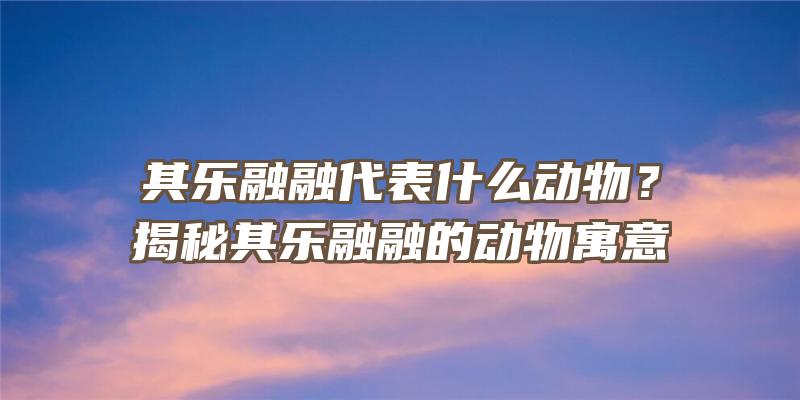 其乐融融代表什么动物？揭秘其乐融融的动物寓意