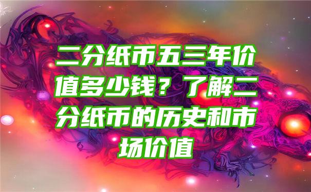 二分纸币五三年价值多少钱？了解二分纸币的历史和市场价值