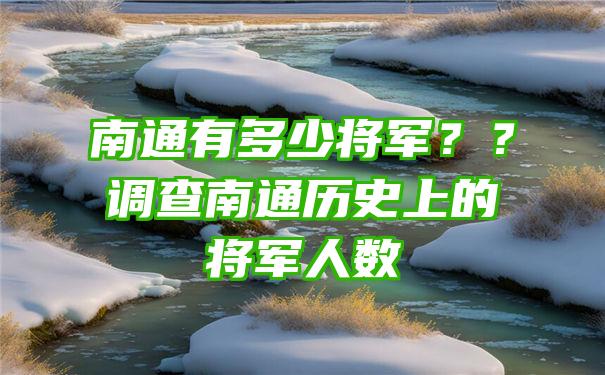 南通有多少将军？？调查南通历史上的将军人数