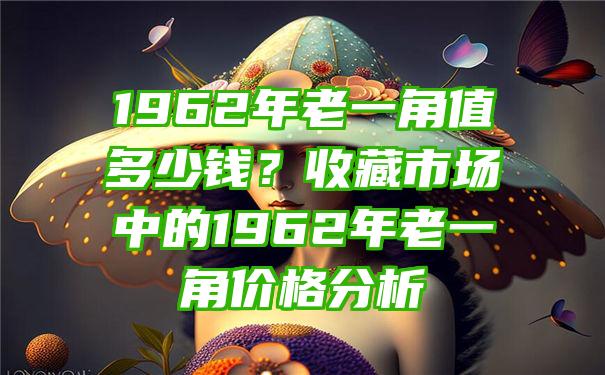 1962年老一角值多少钱？收藏市场中的1962年老一角价格分析