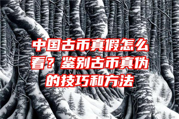 中国古币真假怎么看？鉴别古币真伪的技巧和方法