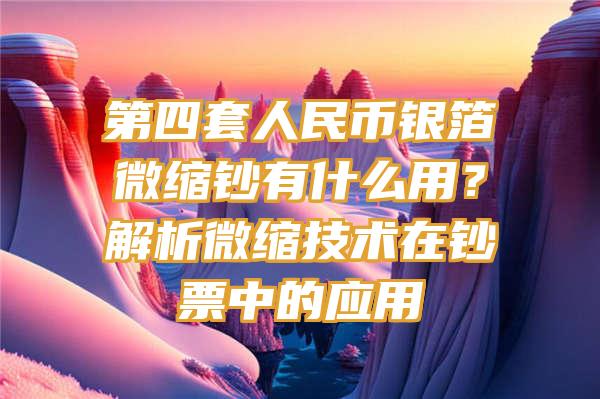 第四套人民币银箔微缩钞有什么用？解析微缩技术在钞票中的应用