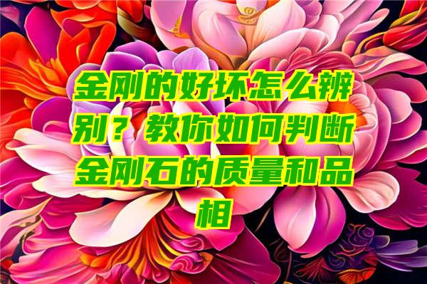 金刚的好坏怎么辨别？教你如何判断金刚石的质量和品相