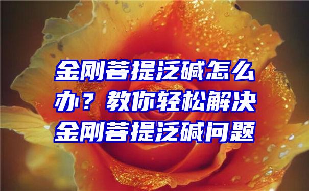 金刚菩提泛碱怎么办？教你轻松解决金刚菩提泛碱问题