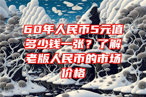 60年人民币5元值多少钱一张？了解老版人民币的市场价格